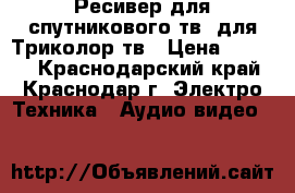 Ресивер для спутникового тв, для Триколор тв › Цена ­ 3 000 - Краснодарский край, Краснодар г. Электро-Техника » Аудио-видео   